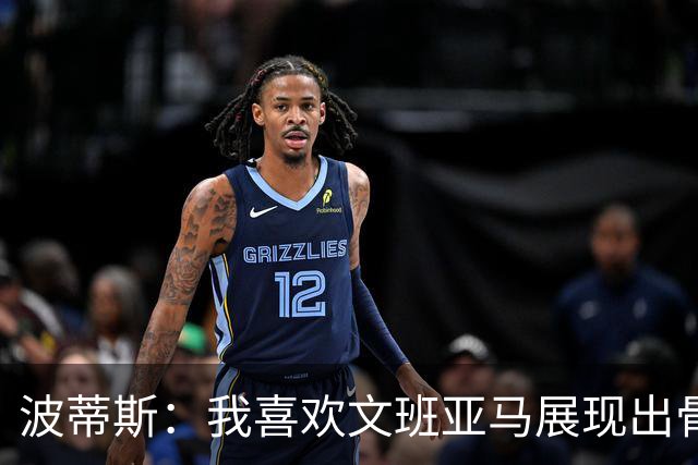 波蒂斯：我喜欢文班亚马展现出骨子里的狠劲 他必须点燃队友们